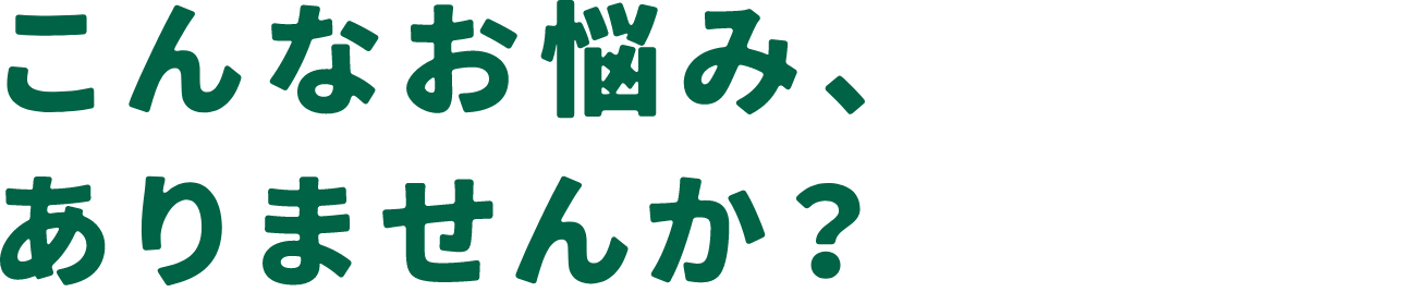こんなお悩み、ありませんか？